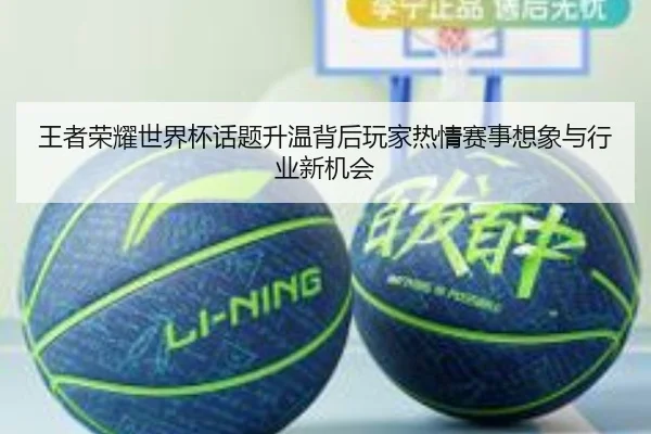 王者荣耀世界杯话题升温背后玩家热情赛事想象与行业新机会