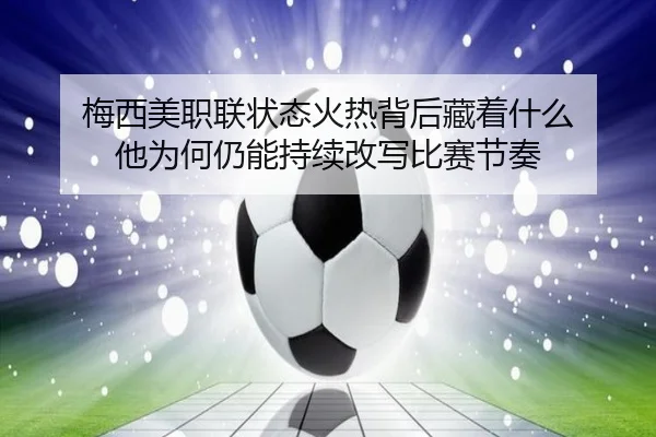 梅西美职联状态火热背后藏着什么 他为何仍能持续改写比赛节奏